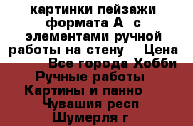  картинки-пейзажи формата А4 с элементами ручной работы на стену. › Цена ­ 599 - Все города Хобби. Ручные работы » Картины и панно   . Чувашия респ.,Шумерля г.